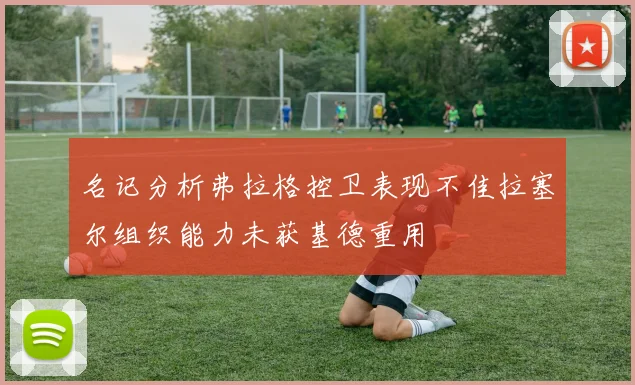 名记分析弗拉格控卫表现不佳拉塞尔组织能力未获基德重用