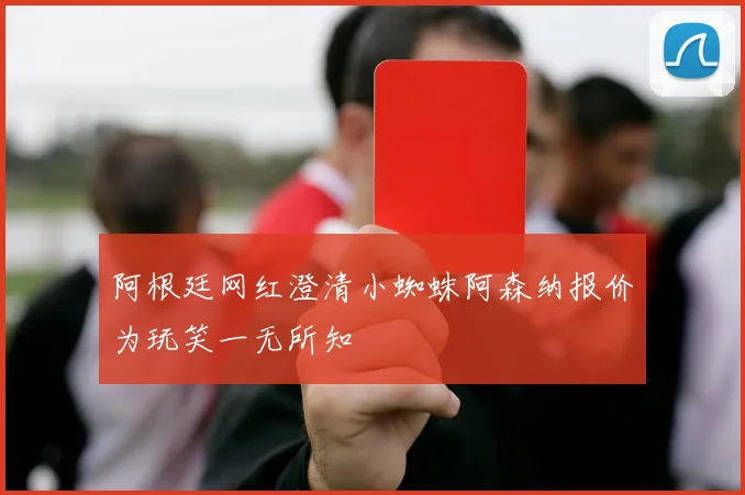 阿根廷网红澄清小蜘蛛阿森纳报价为玩笑一无所知