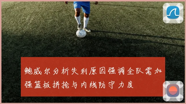 鲍威尔分析失利原因强调全队需加强篮板拼抢与内线防守力度