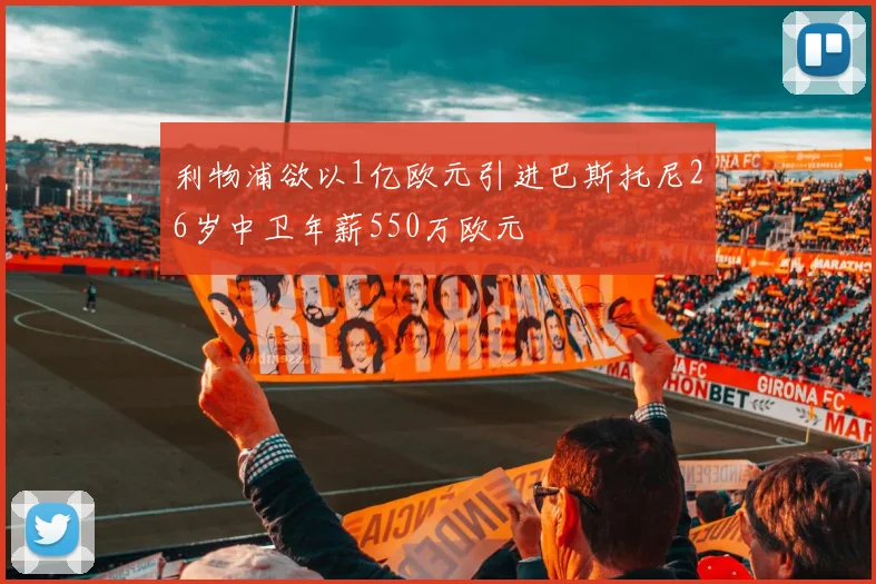 利物浦欲以1亿欧元引进巴斯托尼26岁中卫年薪550万欧元