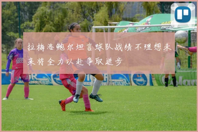 拉梅洛鲍尔坦言球队战绩不理想未来将全力以赴争取进步