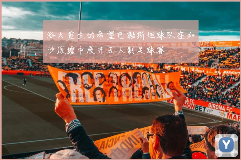 浴火重生的希望巴勒斯坦球队在加沙废墟中展开五人制足球赛