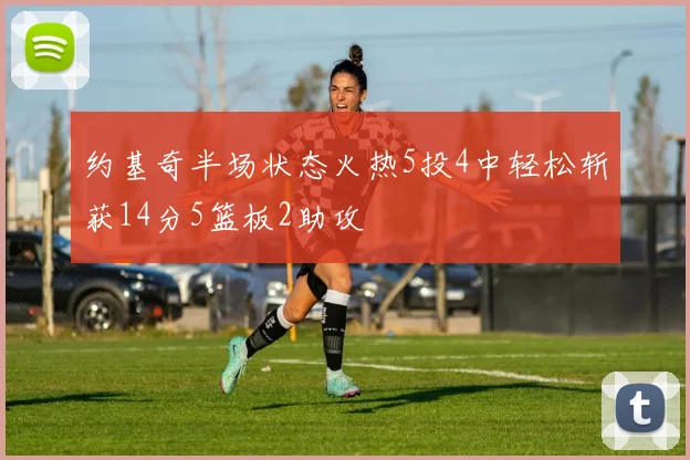约基奇半场状态火热5投4中轻松斩获14分5篮板2助攻