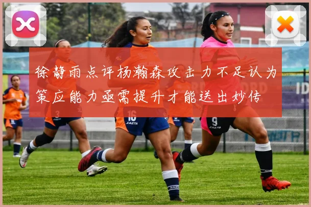 徐静雨点评杨瀚森攻击力不足认为策应能力亟需提升才能送出妙传
