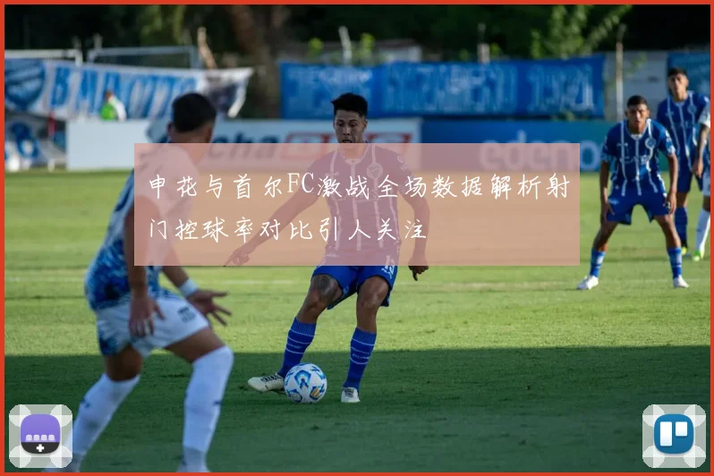 申花与首尔FC激战全场数据解析射门控球率对比引人关注