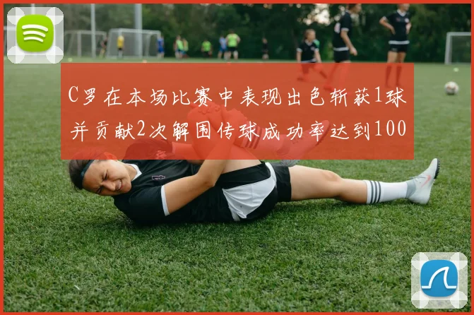 C罗在本场比赛中表现出色斩获1球并贡献2次解围传球成功率达到100