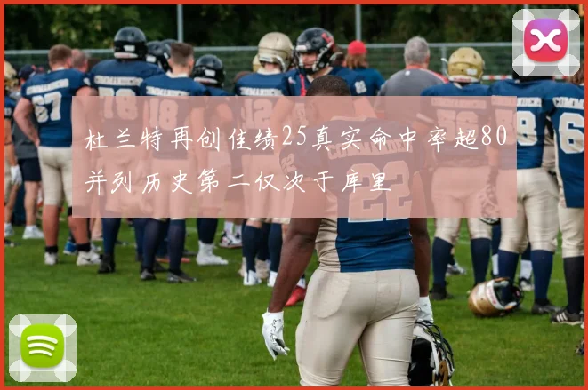 杜兰特再创佳绩25真实命中率超80并列历史第二仅次于库里