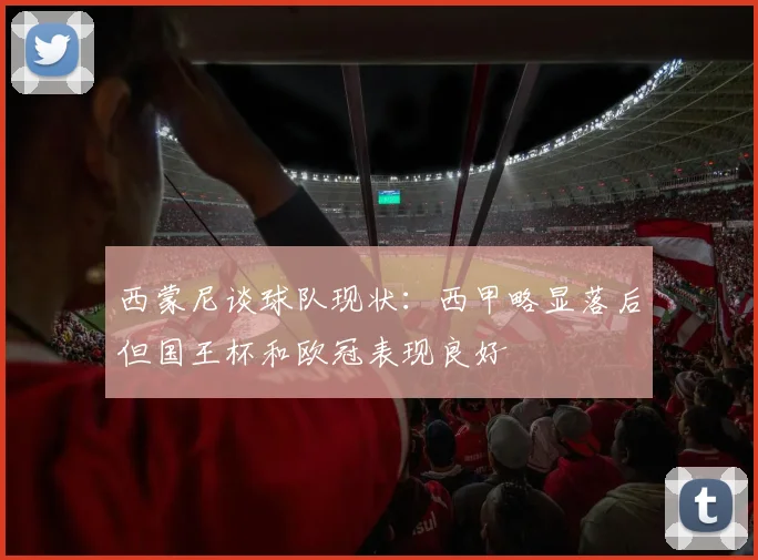 西蒙尼谈球队现状：西甲略显落后但国王杯和欧冠表现良好