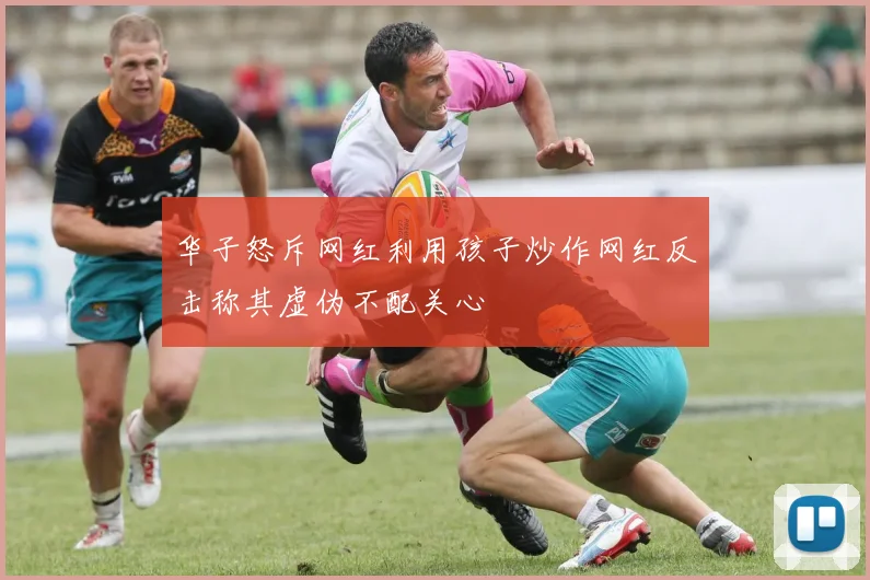 华子怒斥网红利用孩子炒作网红反击称其虚伪不配关心