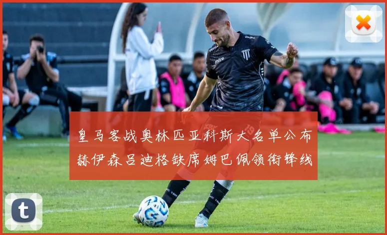 皇马客战奥林匹亚科斯大名单公布赫伊森吕迪格缺席姆巴佩领衔锋线阵容
