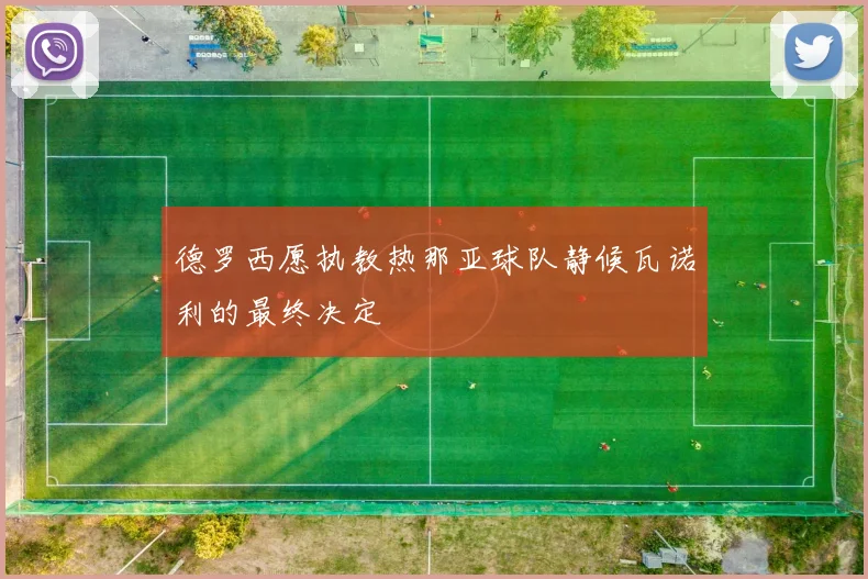 德罗西愿执教热那亚球队静候瓦诺利的最终决定