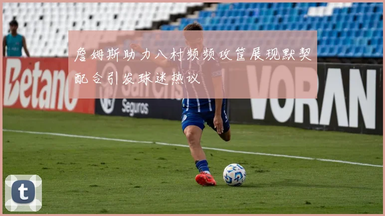 詹姆斯助力八村频频攻筐展现默契配合引发球迷热议