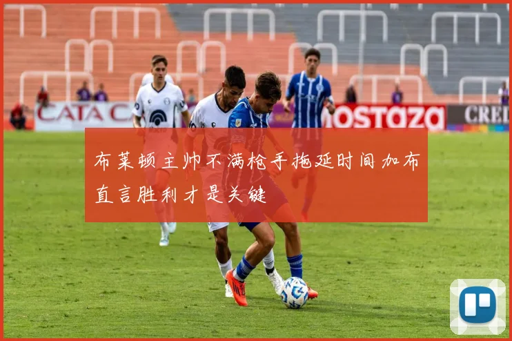布莱顿主帅不满枪手拖延时间加布直言胜利才是关键