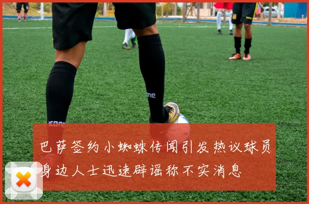 巴萨签约小蜘蛛传闻引发热议球员身边人士迅速辟谣称不实消息