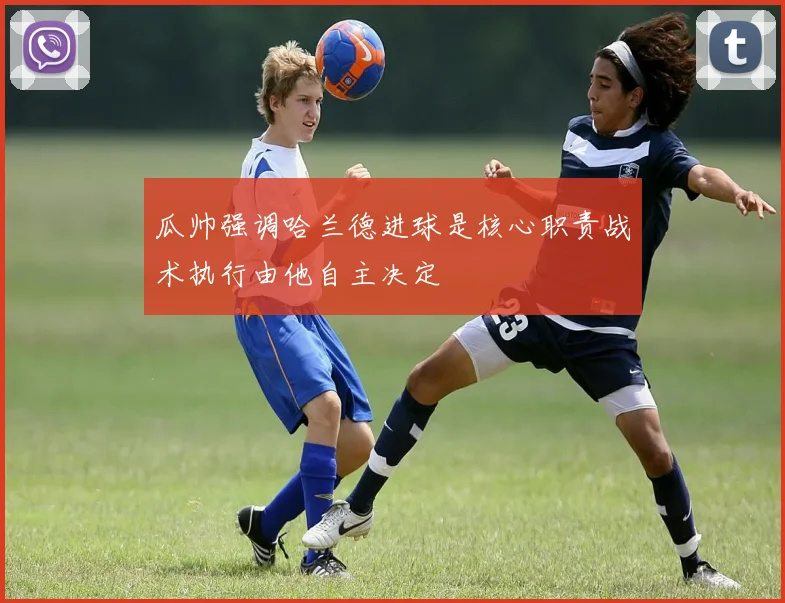 瓜帅强调哈兰德进球是核心职责战术执行由他自主决定