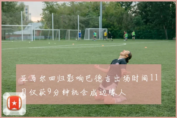 亚马尔回归影响巴德吉出场时间11月仅获9分钟机会成边缘人