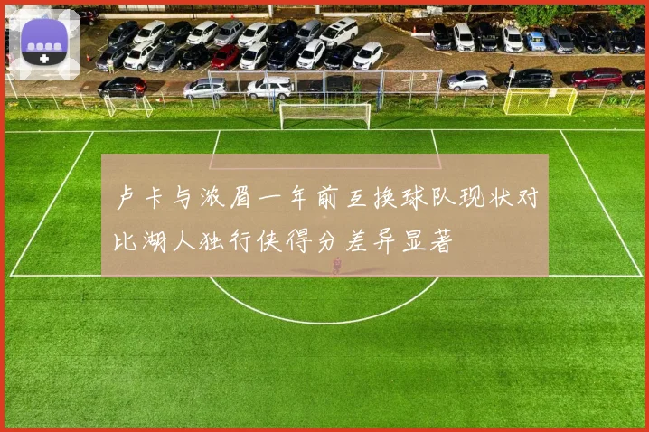 卢卡与浓眉一年前互换球队现状对比湖人独行侠得分差异显著