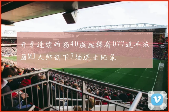 开季连续两场40成就稀有077追平浓眉MJ大帅创下7场连击纪录