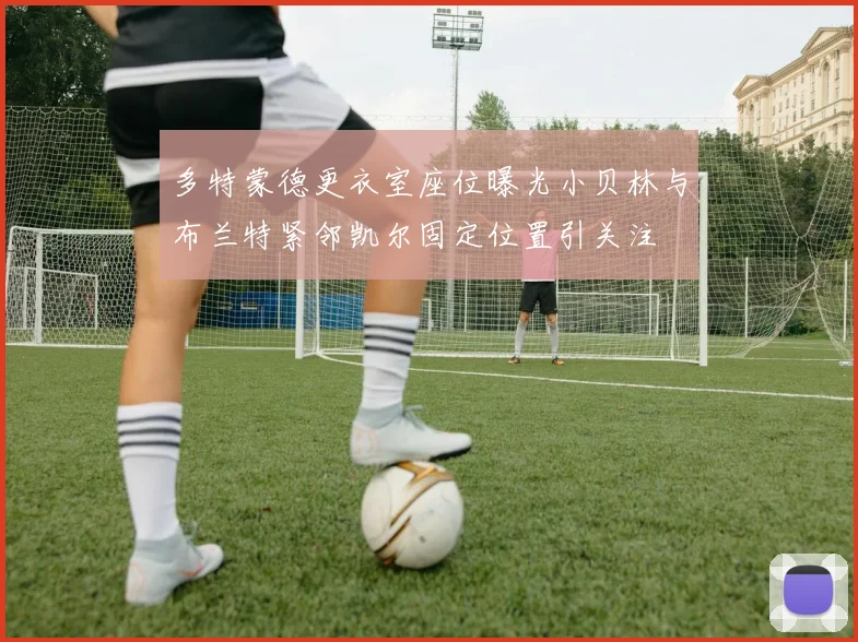 多特蒙德更衣室座位曝光小贝林与布兰特紧邻凯尔固定位置引关注