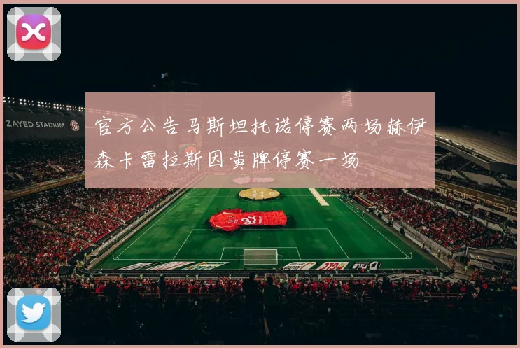 官方公告马斯坦托诺停赛两场赫伊森卡雷拉斯因黄牌停赛一场