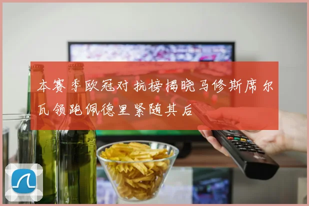本赛季欧冠对抗榜揭晓马修斯席尔瓦领跑佩德里紧随其后