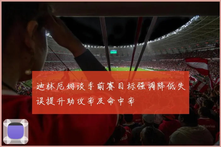 迪林厄姆谈季前赛目标强调降低失误提升助攻率及命中率