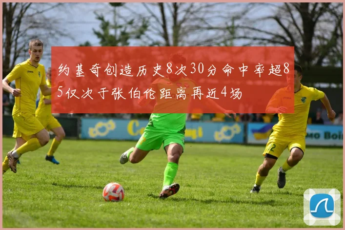 约基奇创造历史8次30分命中率超85仅次于张伯伦距离再近4场