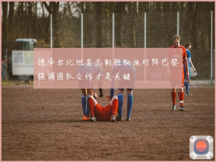 德泽尔比坦言无制胜秘诀对阵巴黎强调团队合作才是关键