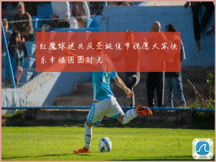 红魔球迷共庆圣诞佳节祝愿大家快乐幸福团圆时光