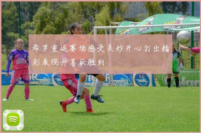 希罗重返赛场感受美妙开心打出精彩表现并喜获胜利