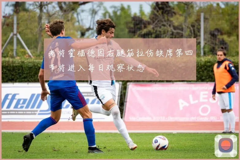 老将霍福德因右腿筋拉伤缺席第四节将进入每日观察状态