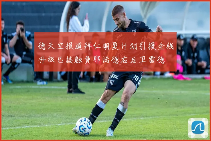 德天空报道拜仁明夏计划引援全线升级已接触费耶诺德右后卫雷德