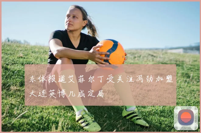 东体报道艾菲尔丁受关注冯劲加盟大连英博几成定局