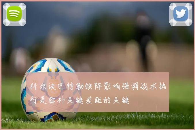 科尔谈巴特勒缺阵影响强调战术执行是弥补关键差距的关键