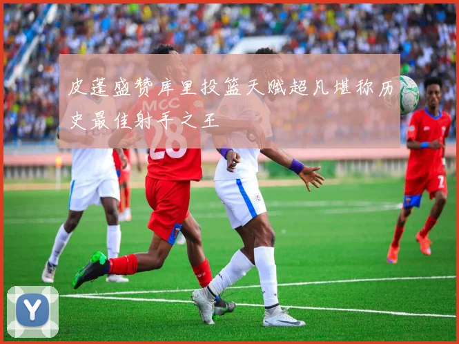 皮蓬盛赞库里投篮天赋超凡堪称历史最佳射手之王