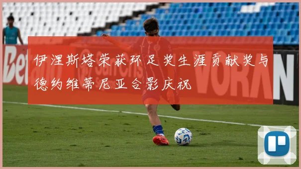 伊涅斯塔荣获环足奖生涯贡献奖与德约维蒂尼亚合影庆祝