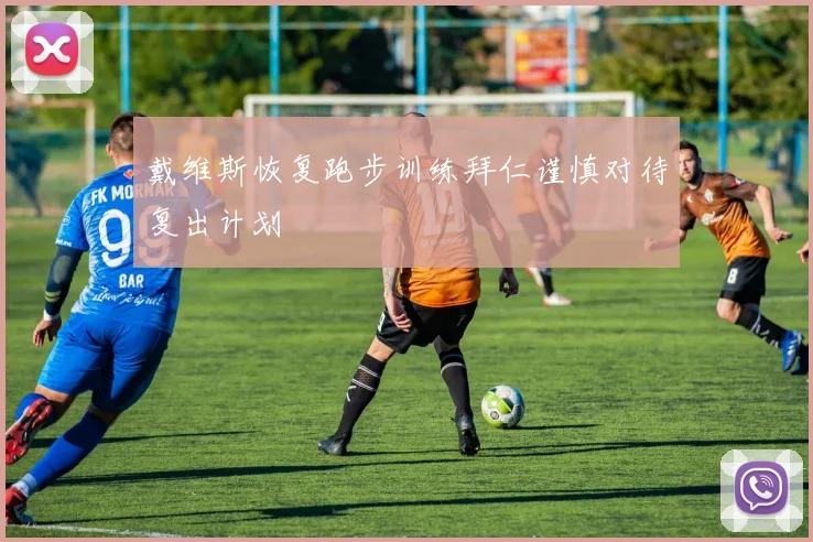 戴维斯恢复跑步训练拜仁谨慎对待复出计划