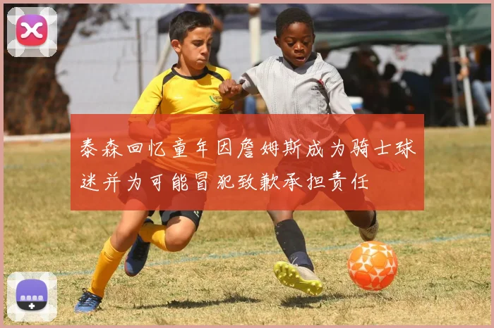 泰森回忆童年因詹姆斯成为骑士球迷并为可能冒犯致歉承担责任