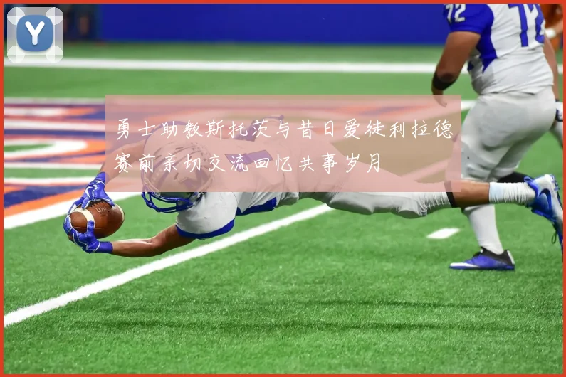 勇士助教斯托茨与昔日爱徒利拉德赛前亲切交流回忆共事岁月