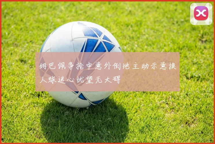 姆巴佩争抢中意外倒地主动示意换人球迷心忧望无大碍