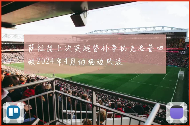 萨拉赫上次英超替补争执克洛普回顾2024年4月的场边风波