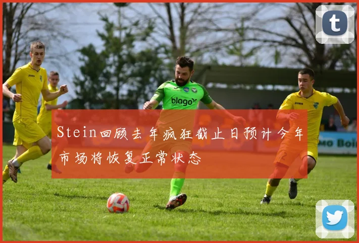 Stein回顾去年疯狂截止日预计今年市场将恢复正常状态