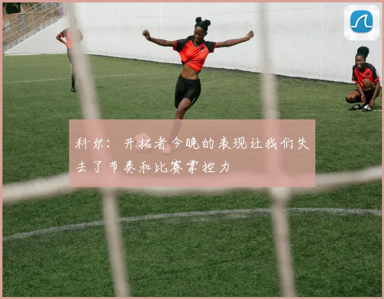 科尔：开拓者今晚的表现让我们失去了节奏和比赛掌控力