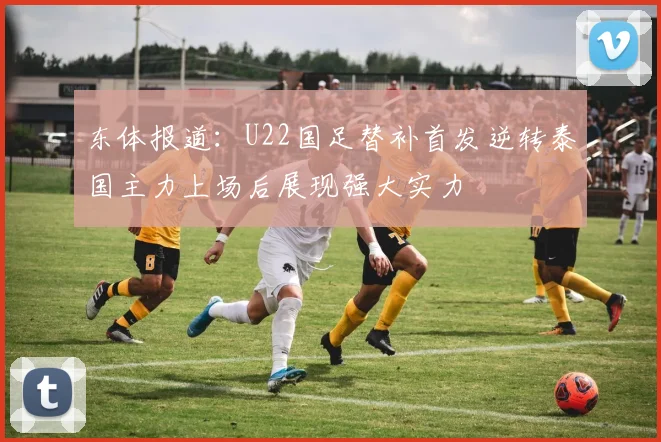 东体报道：U22国足替补首发逆转泰国主力上场后展现强大实力