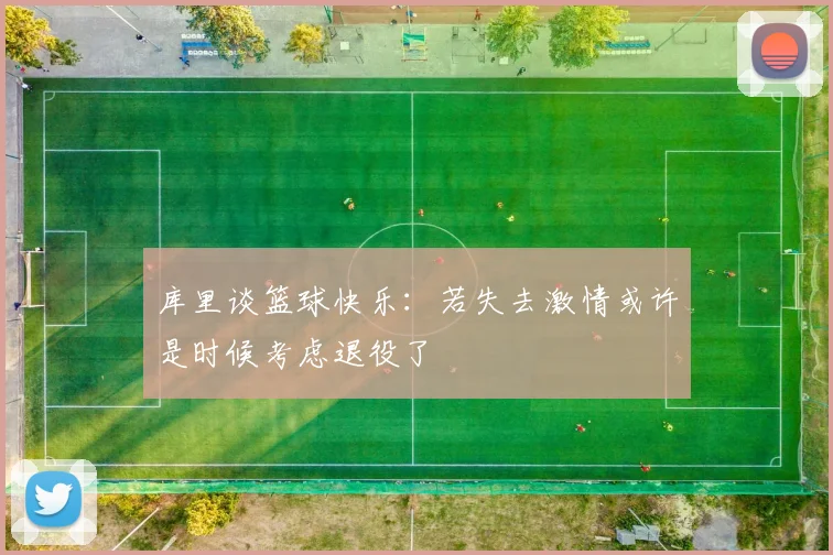库里谈篮球快乐：若失去激情或许是时候考虑退役了