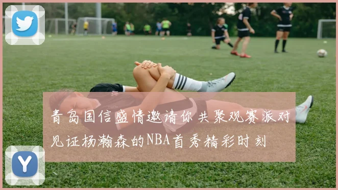 青岛国信盛情邀请你共聚观赛派对见证杨瀚森的NBA首秀精彩时刻