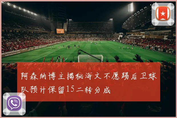 阿森纳博主揭秘海文不愿踢后卫球队预计保留15二转分成