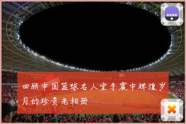 回顾中国篮球名人堂李震中辉煌岁月的珍贵老相册